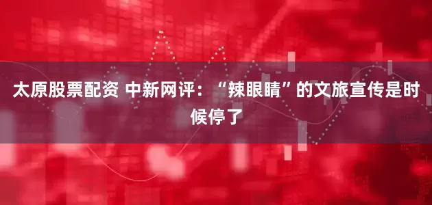 太原股票配资 中新网评：“辣眼睛”的文旅宣传是时候停了