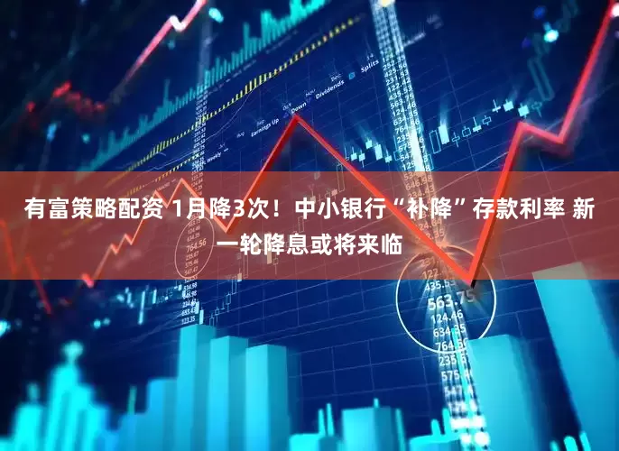 有富策略配资 1月降3次！中小银行“补降”存款利率 新一轮降息或将来临