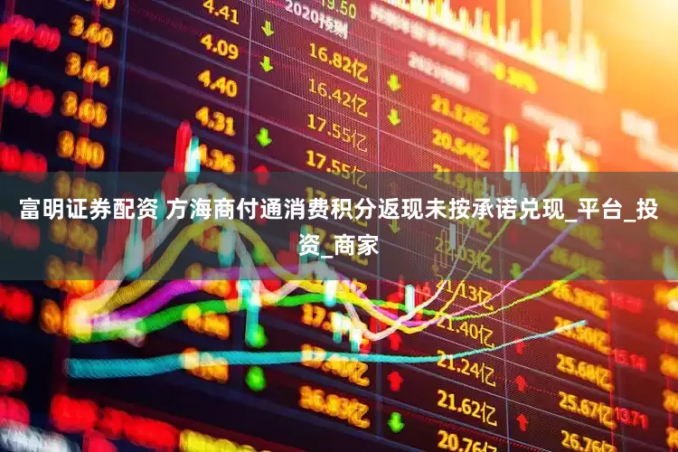 富明证券配资 方海商付通消费积分返现未按承诺兑现_平台_投资_商家