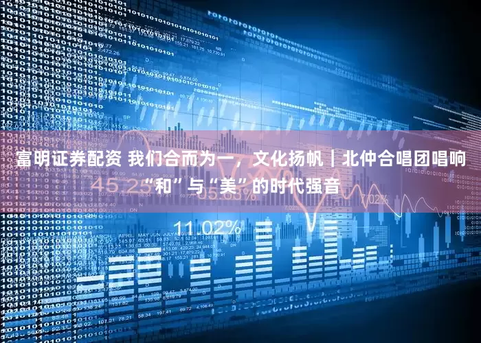 富明证券配资 我们合而为一，文化扬帆｜北仲合唱团唱响“和”与“美”的时代强音