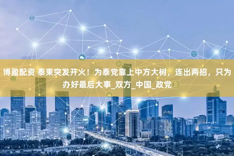 博盈配资 泰柬突发开火！为泰党靠上中方大树，连出两招，只为办好最后大事_双方_中国_政党