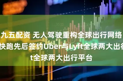 九五配资 无人驾驶重构全球出行网络!萝卜快跑先后签约Uber与Lyft全球两大出行平台