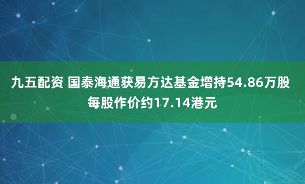 九五配资 国泰海通获易方达基金增持54.86万股 每股作价约17.14港元