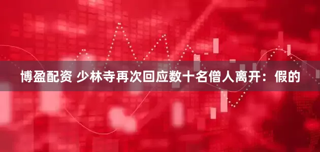 博盈配资 少林寺再次回应数十名僧人离开：假的