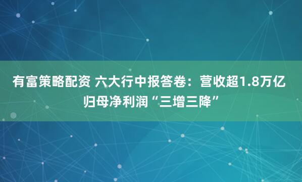 有富策略配资 六大行中报答卷：营收超1.8万亿 归母净利润“三增三降”