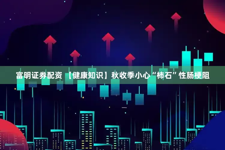 富明证券配资 【健康知识】秋收季小心“柿石”性肠梗阻