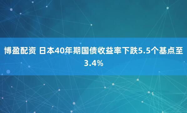 博盈配资 日本40年期国债收益率下跌5.5个基点至3.4%